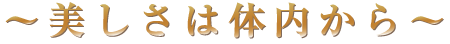〜美しさは体内から〜 〜美しさは体内から〜